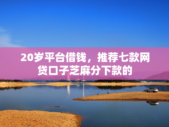 20岁平台借钱，推荐七款网贷口子芝麻分下款的  第1张