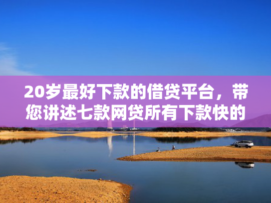 20岁最好下款的借贷平台，带您讲述七款网贷所有下款快的口子  第1张