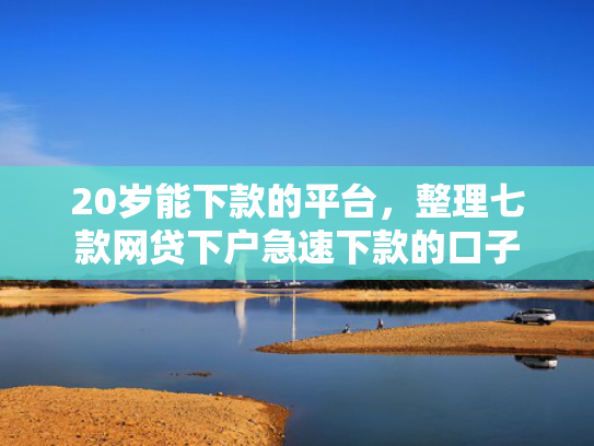20岁能下款的平台，整理七款网贷下户急速下款的口子  第1张