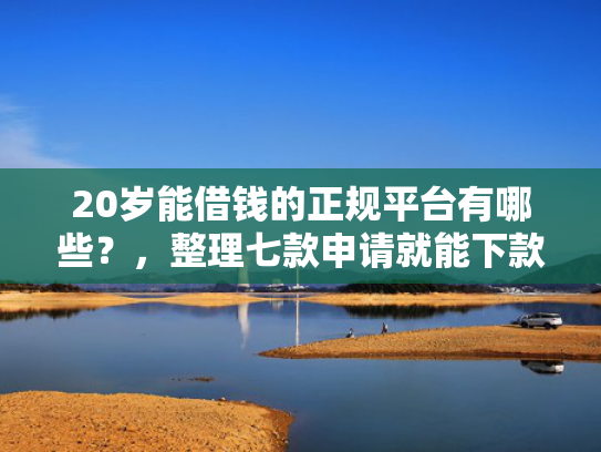 20岁能借钱的正规平台有哪些？，整理七款申请就能下款的网贷口子  第1张