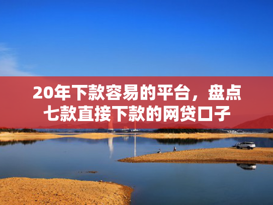20年下款容易的平台，盘点七款直接下款的网贷口子  第1张