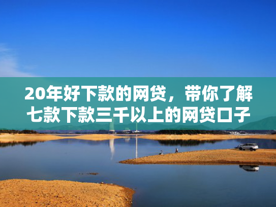20年好下款的网贷，带你了解七款下款三千以上的网贷口子  第1张