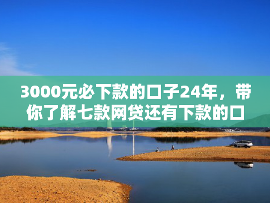 3000元必下款的口子24年，带你了解七款网贷还有下款的口子吗  第1张