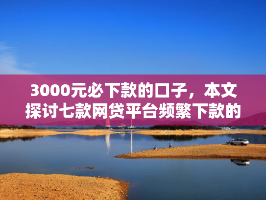 3000元必下款的口子，本文探讨七款网贷平台频繁下款的口子  第1张