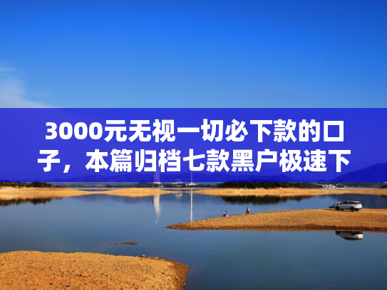 3000元无视一切必下款的口子，本篇归档七款黑户极速下款的网贷口子  第1张