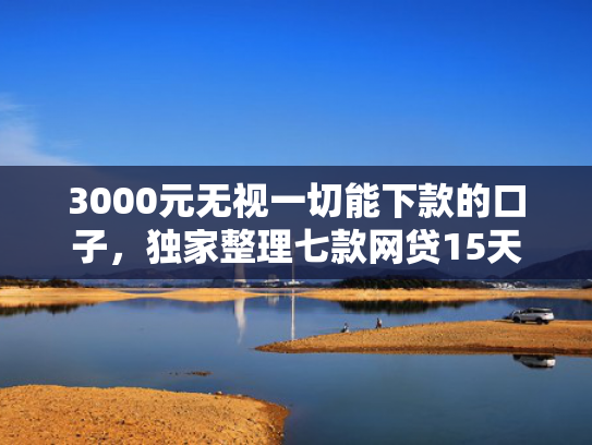 3000元无视一切能下款的口子，独家整理七款网贷15天的下款口子  第1张