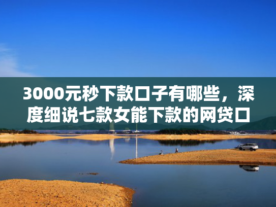 3000元秒下款口子有哪些，深度细说七款女能下款的网贷口子  第1张