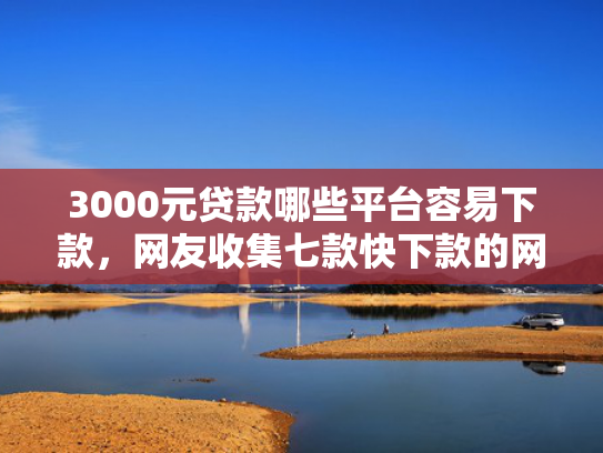 3000元贷款哪些平台容易下款，网友收集七款快下款的网贷新口子  第1张