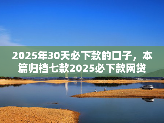 2025年30天必下款的口子，本篇归档七款2025必下款网贷口子  第1张