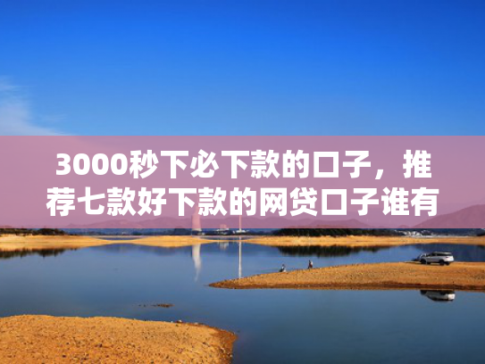 3000秒下必下款的口子，推荐七款好下款的网贷口子谁有  第1张