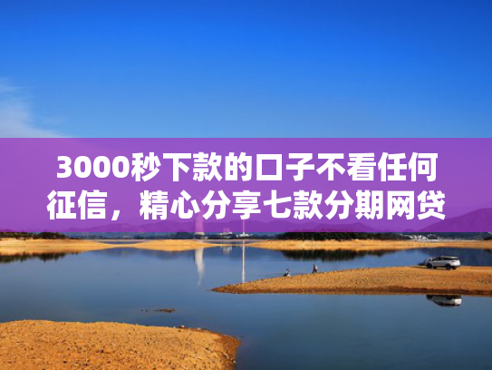 3000秒下款的口子不看任何征信，精心分享七款分期网贷必下款的口子  第1张