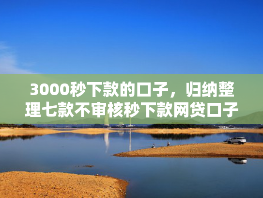 3000秒下款的口子，归纳整理七款不审核秒下款网贷口子  第1张