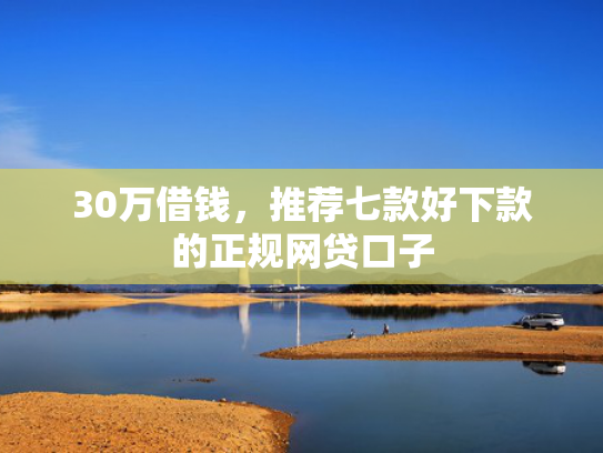 30万借钱，推荐七款好下款的正规网贷口子  第1张