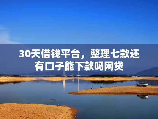 30天借钱平台，整理七款还有口子能下款吗网贷  第1张