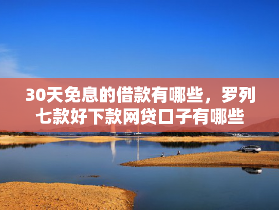 30天免息的借款有哪些，罗列七款好下款网贷口子有哪些  第1张