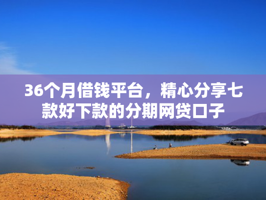 36个月借钱平台，精心分享七款好下款的分期网贷口子  第1张