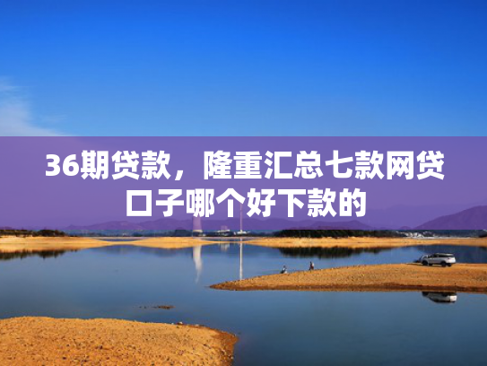 36期贷款，隆重汇总七款网贷口子哪个好下款的  第1张