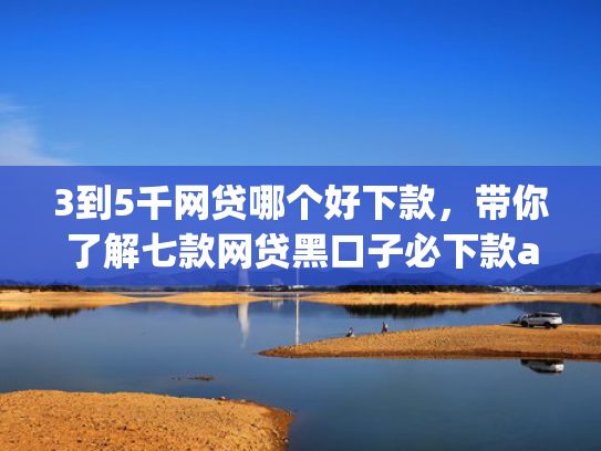 3到5千网贷哪个好下款，带你了解七款网贷黑口子必下款app  第1张