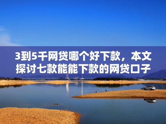 3到5千网贷哪个好下款，本文探讨七款能能下款的网贷口子  第1张