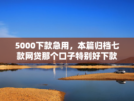 5000下款急用，本篇归档七款网贷那个口子特别好下款  第1张