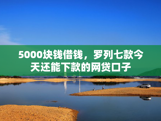 5000块钱借钱，罗列七款今天还能下款的网贷口子  第1张