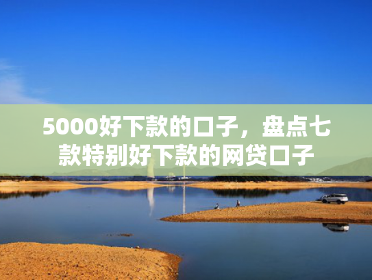 5000好下款的口子，盘点七款特别好下款的网贷口子  第1张