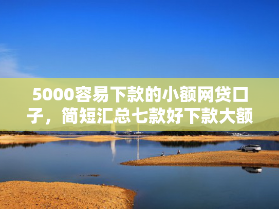5000容易下款的小额网贷口子，简短汇总七款好下款大额的网贷口子  第1张