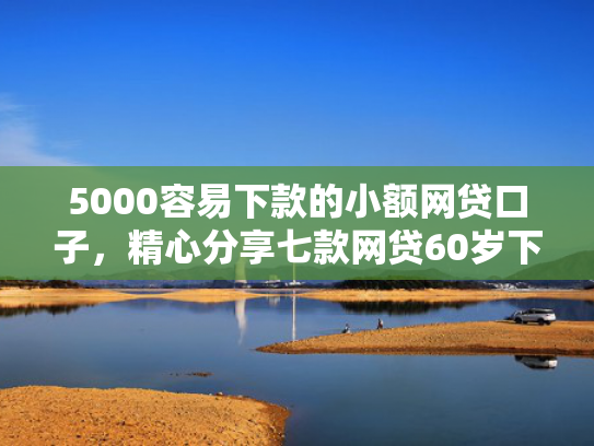 5000容易下款的小额网贷口子，精心分享七款网贷60岁下款的口子  第1张