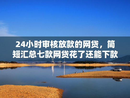 24小时审核放款的网贷，简短汇总七款网贷花了还能下款的口子  第1张