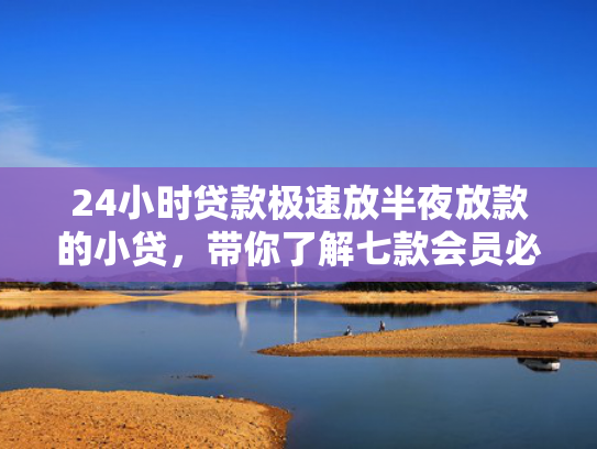 24小时贷款极速放半夜放款的小贷，带你了解七款会员必下款的网贷口子  第1张