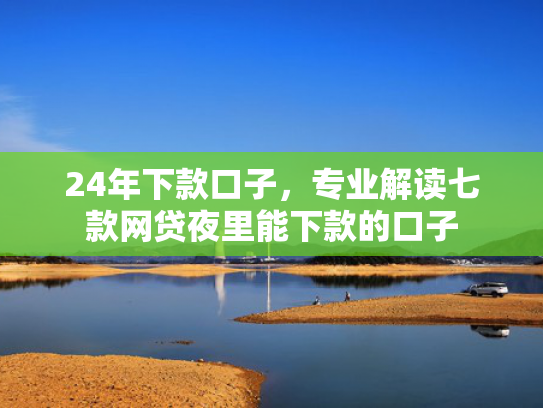 24年下款口子，专业解读七款网贷夜里能下款的口子  第1张