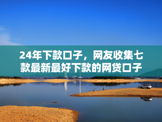 24年下款口子，网友收集七款最新最好下款的网贷口子  第1张