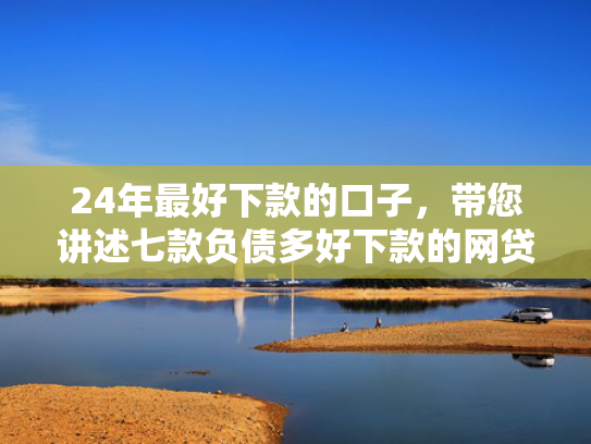 24年最好下款的口子，带您讲述七款负债多好下款的网贷口子  第1张