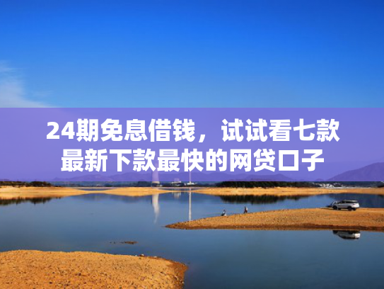 24期免息借钱，试试看七款最新下款最快的网贷口子  第1张