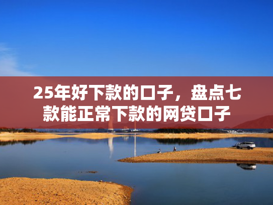 25年好下款的口子，盘点七款能正常下款的网贷口子  第1张
