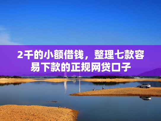 2千的小额借钱，整理七款容易下款的正规网贷口子  第1张