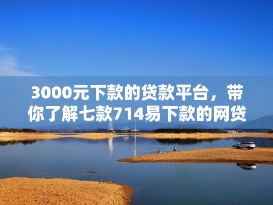 3000元下款的贷款平台，带你了解七款714易下款的网贷口子  第1张