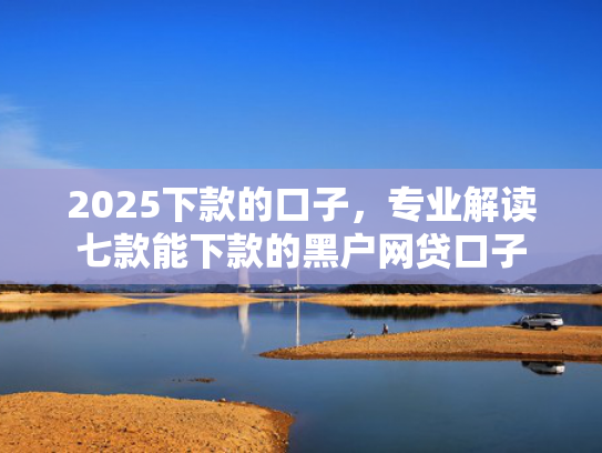 2025下款的口子，专业解读七款能下款的黑户网贷口子