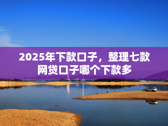 2025年下款口子，整理七款网贷口子哪个下款多  第1张