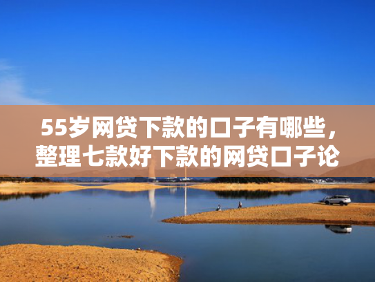 55岁网贷下款的口子有哪些，整理七款好下款的网贷口子论坛