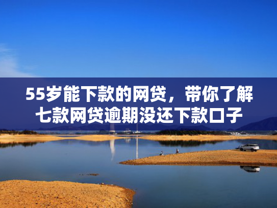 55岁能下款的网贷，带你了解七款网贷逾期没还下款口子