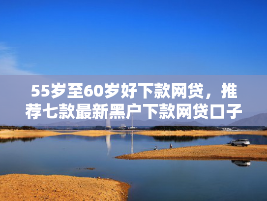 55岁至60岁好下款网贷，推荐七款最新黑户下款网贷口子