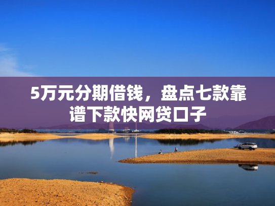 5万元分期借钱，盘点七款靠谱下款快网贷口子
