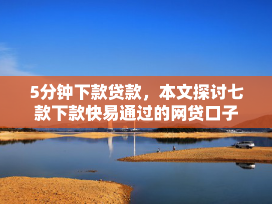 5分钟下款贷款，本文探讨七款下款快易通过的网贷口子