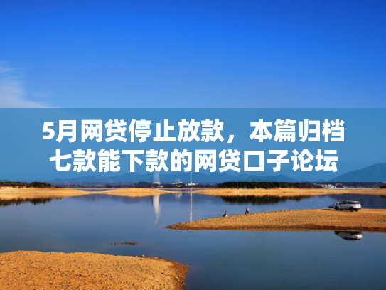 5月网贷停止放款，本篇归档七款能下款的网贷口子论坛