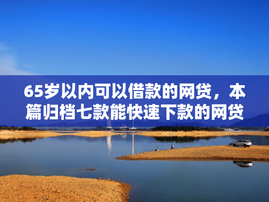 65岁以内可以借款的网贷，本篇归档七款能快速下款的网贷口子