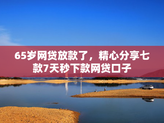 65岁网贷放款了，精心分享七款7天秒下款网贷口子