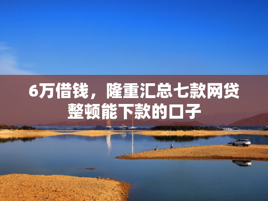 6万借钱，隆重汇总七款网贷整顿能下款的口子