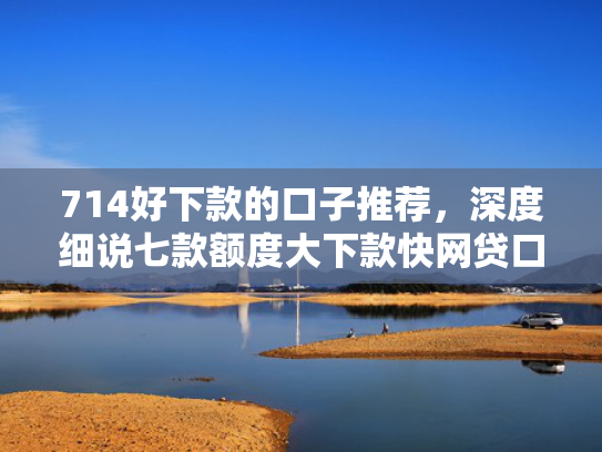 714好下款的口子推荐，深度细说七款额度大下款快网贷口子