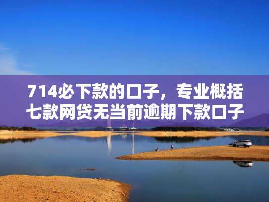 714必下款的口子，专业概括七款网贷无当前逾期下款口子